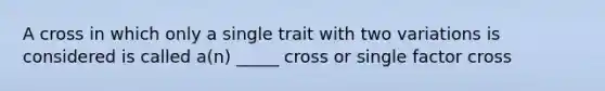 A cross in which only a single trait with two variations is considered is called a(n) _____ cross or single factor cross