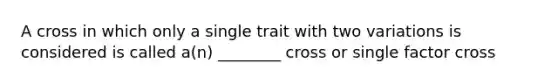 A cross in which only a single trait with two variations is considered is called a(n) ________ cross or single factor cross