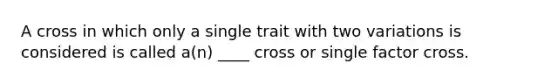 A cross in which only a single trait with two variations is considered is called a(n) ____ cross or single factor cross.