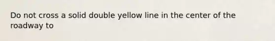 Do not cross a solid double yellow line in the center of the roadway to