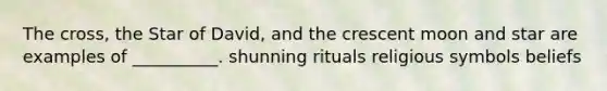 The cross, the Star of David, and the crescent moon and star are examples of __________. shunning rituals religious symbols beliefs