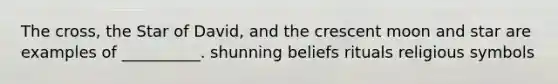 The cross, the Star of David, and the crescent moon and star are examples of __________. shunning beliefs rituals religious symbols