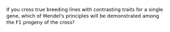 If you cross true breeding lines with contrasting traits for a single gene, which of Mendel's principles will be demonstrated among the F1 progeny of the cross?