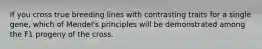 If you cross true breeding lines with contrasting traits for a single gene, which of Mendel's principles will be demonstrated among the F1 progeny of the cross.