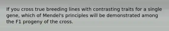 If you cross true breeding lines with contrasting traits for a single gene, which of Mendel's principles will be demonstrated among the F1 progeny of the cross.