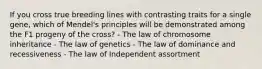 If you cross true breeding lines with contrasting traits for a single gene, which of Mendel's principles will be demonstrated among the F1 progeny of the cross? - The law of chromosome inheritance - The law of genetics - The law of dominance and recessiveness - The law of Independent assortment