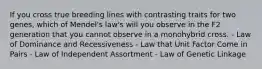 If you cross true breeding lines with contrasting traits for two genes, which of Mendel's law's will you observe in the F2 generation that you cannot observe in a monohybrid cross. - Law of Dominance and Recessiveness - Law that Unit Factor Come in Pairs - Law of Independent Assortment - Law of Genetic Linkage