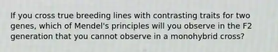 If you cross true breeding lines with contrasting traits for two genes, which of Mendel's principles will you observe in the F2 generation that you cannot observe in a monohybrid cross?