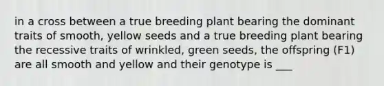 in a cross between a true breeding plant bearing the dominant traits of smooth, yellow seeds and a true breeding plant bearing the recessive traits of wrinkled, green seeds, the offspring (F1) are all smooth and yellow and their genotype is ___