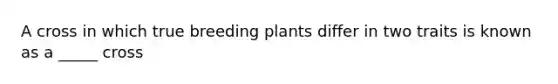 A cross in which true breeding plants differ in two traits is known as a _____ cross