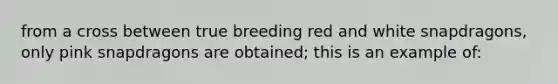 from a cross between true breeding red and white snapdragons, only pink snapdragons are obtained; this is an example of: