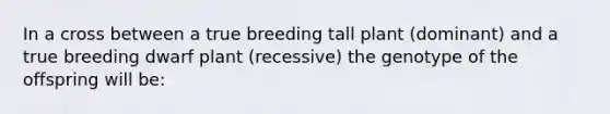 In a cross between a true breeding tall plant (dominant) and a true breeding dwarf plant (recessive) the genotype of the offspring will be: