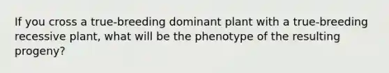 If you cross a true-breeding dominant plant with a true-breeding recessive plant, what will be the phenotype of the resulting progeny?