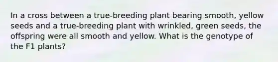 In a cross between a true-breeding plant bearing smooth, yellow seeds and a true-breeding plant with wrinkled, green seeds, the offspring were all smooth and yellow. What is the genotype of the F1 plants?