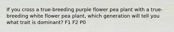 If you cross a true-breeding purple flower pea plant with a true-breeding white flower pea plant, which generation will tell you what trait is dominant? F1 F2 P0