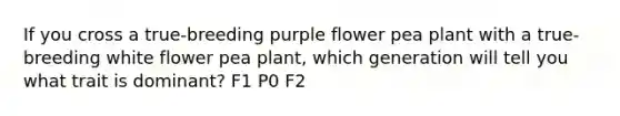 If you cross a true-breeding purple flower pea plant with a true-breeding white flower pea plant, which generation will tell you what trait is dominant? F1 P0 F2