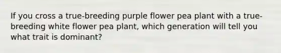 If you cross a true-breeding purple flower pea plant with a true-breeding white flower pea plant, which generation will tell you what trait is dominant?