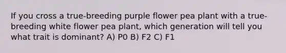 If you cross a true-breeding purple flower pea plant with a true-breeding white flower pea plant, which generation will tell you what trait is dominant? A) P0 B) F2 C) F1