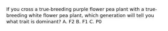 If you cross a true-breeding purple flower pea plant with a true-breeding white flower pea plant, which generation will tell you what trait is dominant? A. F2 B. F1 C. P0