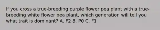 If you cross a true-breeding purple flower pea plant with a true-breeding white flower pea plant, which generation will tell you what trait is dominant? A. F2 B. P0 C. F1