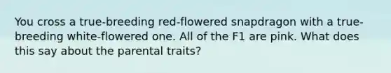 You cross a true-breeding red-flowered snapdragon with a true-breeding white-flowered one. All of the F1 are pink. What does this say about the parental traits?