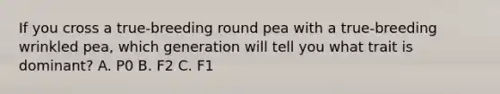 If you cross a true-breeding round pea with a true-breeding wrinkled pea, which generation will tell you what trait is dominant? A. P0 B. F2 C. F1