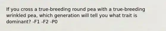 If you cross a true-breeding round pea with a true-breeding wrinkled pea, which generation will tell you what trait is dominant? -F1 -F2 -P0