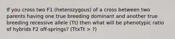 If you cross two F1 (heterozygous) of a cross between two parents having one true breeding dominant and another true breeding recessive allele (Tt) then what will be phenotypic ratio of hybrids F2 off-springs? (TtxTt > ?)