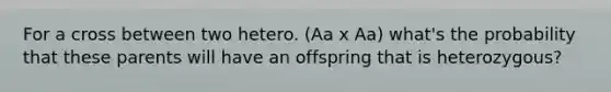 For a cross between two hetero. (Aa x Aa) what's the probability that these parents will have an offspring that is heterozygous?