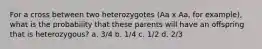 For a cross between two heterozygotes (Aa x Aa, for example), what is the probability that these parents will have an offspring that is heterozygous? a. 3/4 b. 1/4 c. 1/2 d. 2/3