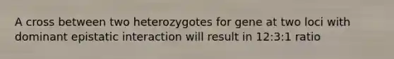 A cross between two heterozygotes for gene at two loci with dominant epistatic interaction will result in 12:3:1 ratio