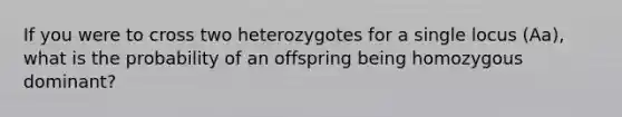 If you were to cross two heterozygotes for a single locus (Aa), what is the probability of an offspring being homozygous dominant?