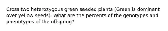 Cross two heterozygous green seeded plants (Green is dominant over yellow seeds). What are the percents of the genotypes and phenotypes of the offspring?