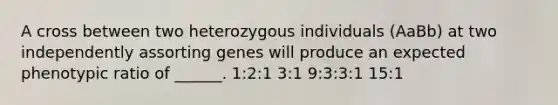 A cross between two heterozygous individuals (AaBb) at two independently assorting genes will produce an expected phenotypic ratio of ______. 1:2:1 3:1 9:3:3:1 15:1