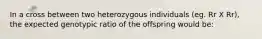 In a cross between two heterozygous individuals (eg. Rr X Rr), the expected genotypic ratio of the offspring would be: