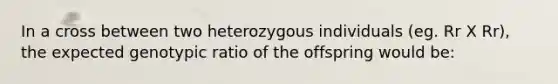 In a cross between two heterozygous individuals (eg. Rr X Rr), the expected genotypic ratio of the offspring would be: