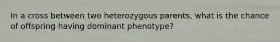 In a cross between two heterozygous parents, what is the chance of offspring having dominant phenotype?