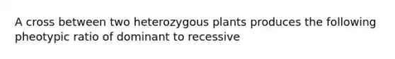 A cross between two heterozygous plants produces the following pheotypic ratio of dominant to recessive