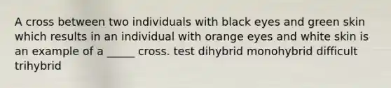 A cross between two individuals with black eyes and green skin which results in an individual with orange eyes and white skin is an example of a _____ cross. test dihybrid monohybrid difficult trihybrid