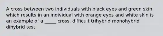 A cross between two individuals with black eyes and green skin which results in an individual with orange eyes and white skin is an example of a _____ cross. difficult trihybrid monohybrid dihybrid test