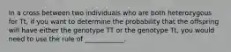 In a cross between two individuals who are both heterozygous for Tt, if you want to determine the probability that the offspring will have either the genotype TT or the genotype Tt, you would need to use the rule of ____________.