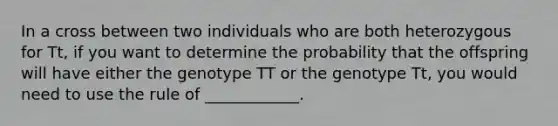 In a cross between two individuals who are both heterozygous for Tt, if you want to determine the probability that the offspring will have either the genotype TT or the genotype Tt, you would need to use the rule of ____________.