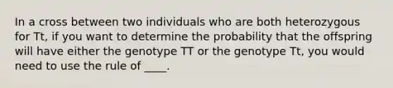 In a cross between two individuals who are both heterozygous for Tt, if you want to determine the probability that the offspring will have either the genotype TT or the genotype Tt, you would need to use the rule of ____.