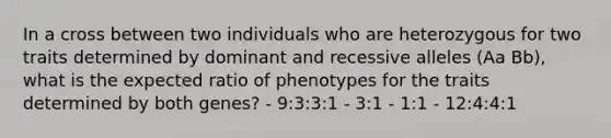 In a cross between two individuals who are heterozygous for two traits determined by dominant and recessive alleles (Aa Bb), what is the expected ratio of phenotypes for the traits determined by both genes? - 9:3:3:1 - 3:1 - 1:1 - 12:4:4:1