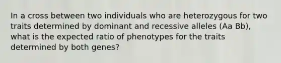 In a cross between two individuals who are heterozygous for two traits determined by dominant and recessive alleles (Aa Bb), what is the expected ratio of phenotypes for the traits determined by both genes?