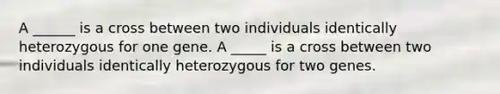 A ______ is a cross between two individuals identically heterozygous for one gene. A _____ is a cross between two individuals identically heterozygous for two genes.