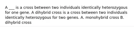 A ___ is a cross between two individuals identically heterozygous for one gene. A dihybrid cross is a cross between two individuals identically heterozygous for two genes. A. monohybrid cross B. dihybrid cross