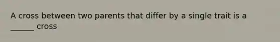 A cross between two parents that differ by a single trait is a ______ cross