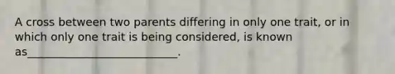 A cross between two parents differing in only one trait, or in which only one trait is being considered, is known as___________________________.