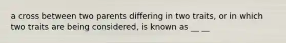 a cross between two parents differing in two traits, or in which two traits are being considered, is known as __ __